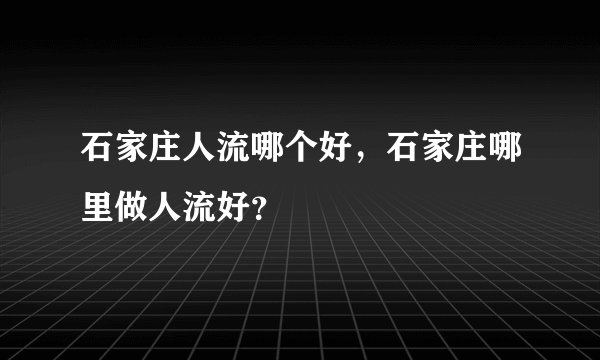 石家庄人流哪个好,石家庄哪里做人流好?