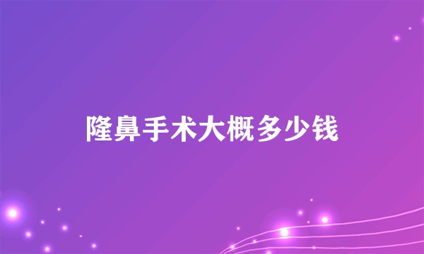 隆鼻手术大概多少钱