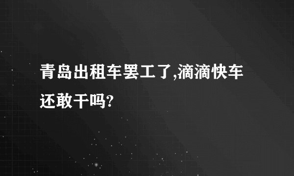 青岛出租车罢工了,滴滴快车还敢干吗?