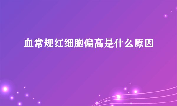 血常规红细胞偏高是什么原因