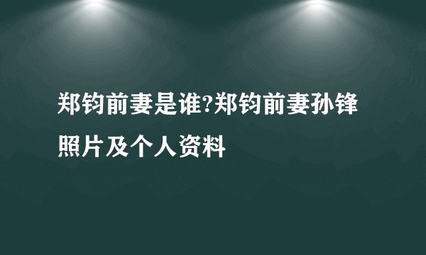 郑钧前妻是谁?郑钧前妻孙锋照片及个人资料