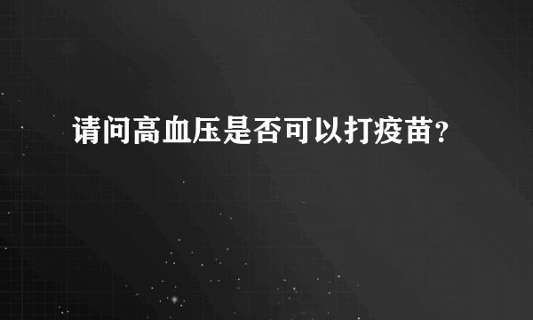 请问高血压是否可以打疫苗？