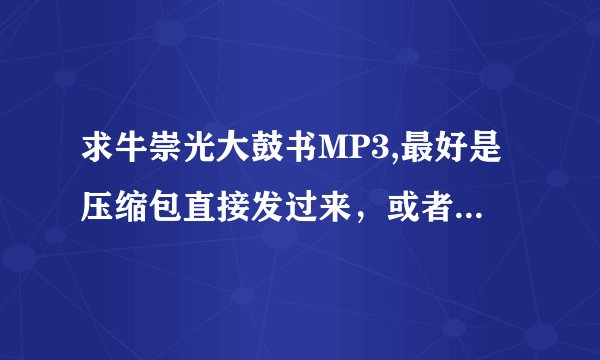求牛崇光大鼓书MP3,最好是压缩包直接发过来,或者有下载地址也行!