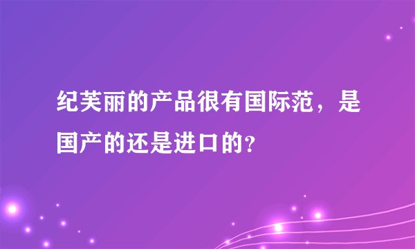 纪芙丽的产品很有国际范，是国产的还是进口的？
