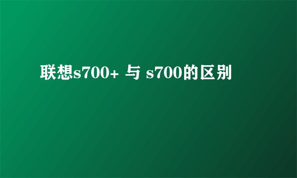 联想s700+ 与 s700的区别