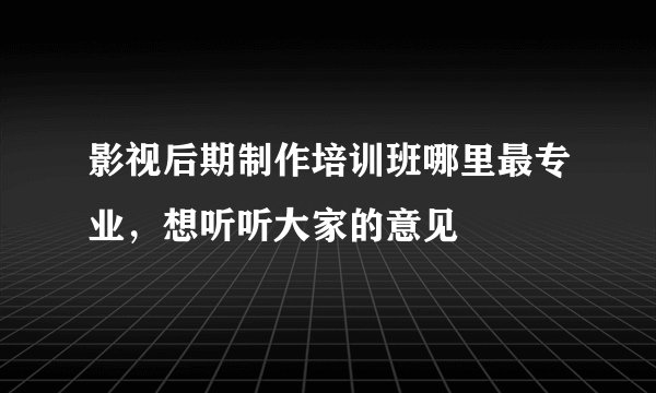 影视后期制作培训班哪里最专业，想听听大家的意见