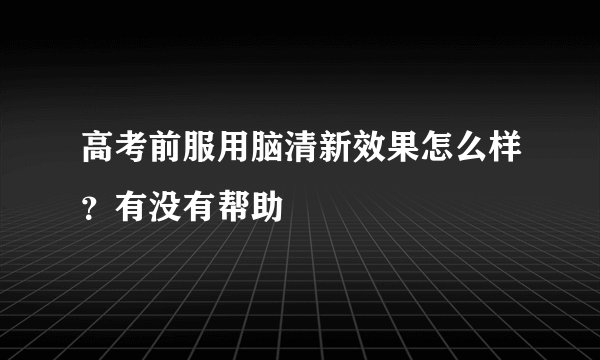 高考前服用脑清新效果怎么样？有没有帮助