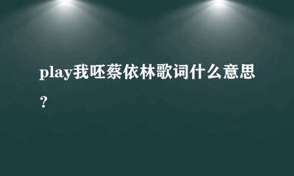 play我呸蔡依林歌词什么意思？