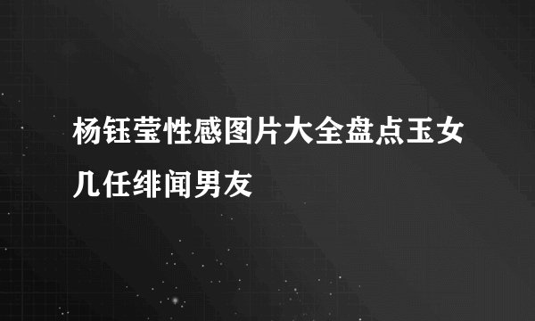 杨钰莹性感图片大全盘点玉女几任绯闻男友