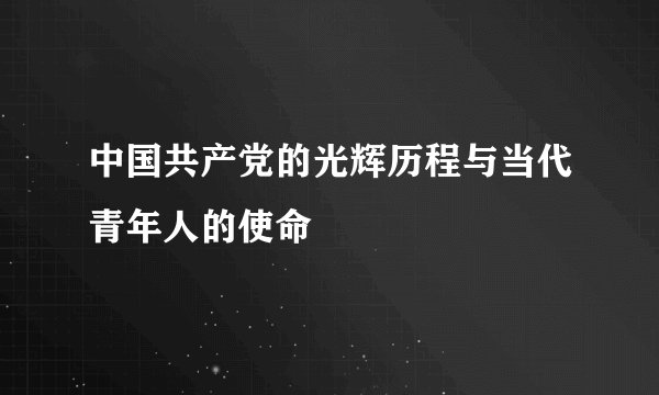 中国共产党的光辉历程与当代青年人的使命