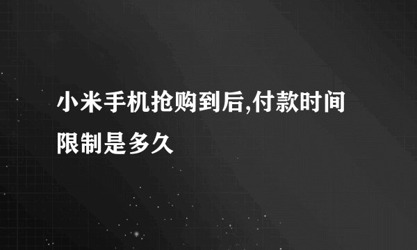 小米手机抢购到后,付款时间限制是多久