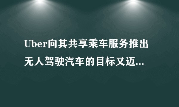 Uber向其共享乘车服务推出无人驾驶汽车的目标又迈出了一步