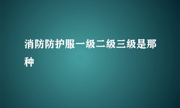 消防防护服一级二级三级是那种