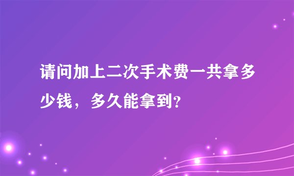 请问加上二次手术费一共拿多少钱，多久能拿到？