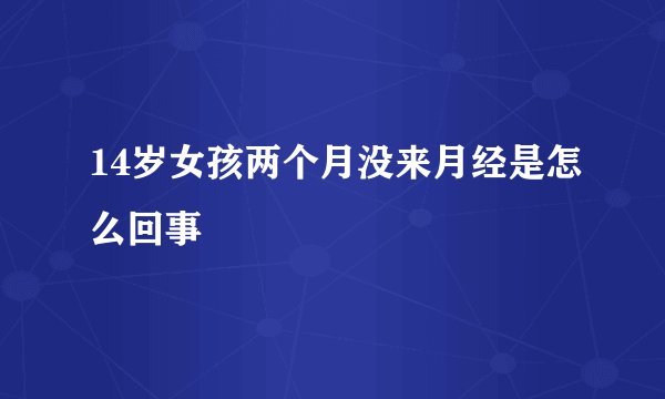 14岁女孩两个月没来月经是怎么回事