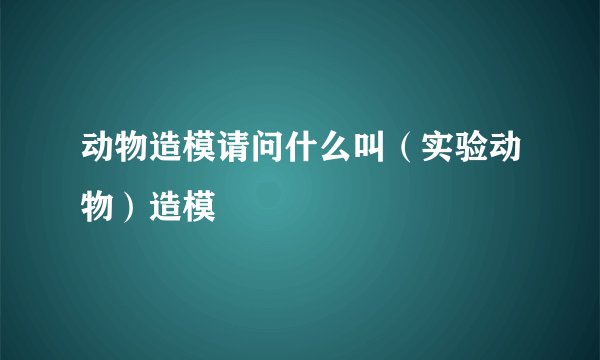 动物造模请问什么叫（实验动物）造模