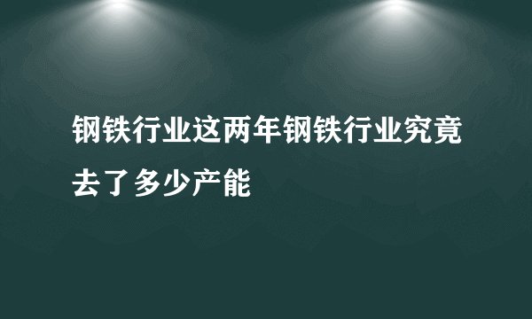 钢铁行业这两年钢铁行业究竟去了多少产能