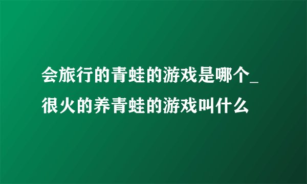 会旅行的青蛙的游戏是哪个_很火的养青蛙的游戏叫什么