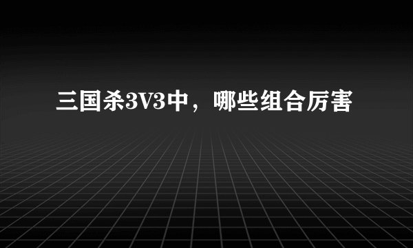 三国杀3V3中，哪些组合厉害