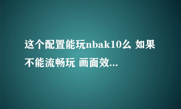 这个配置能玩nbak10么 如果不能流畅玩 画面效果能达到什么程度