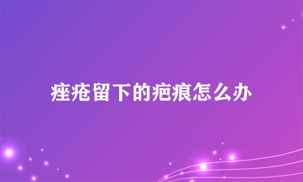 痤疮留下的疤痕怎么办
