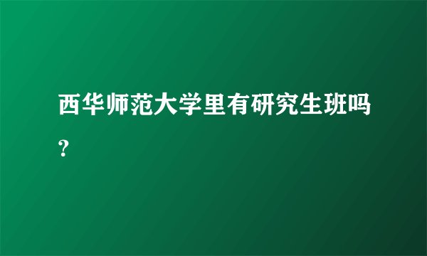 西华师范大学里有研究生班吗?