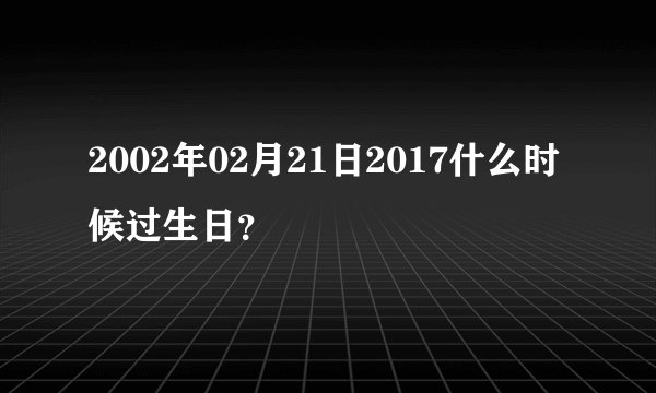2002年02月21日2017什么时候过生日？