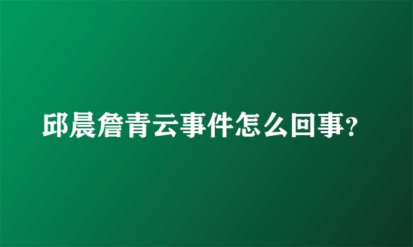 邱晨詹青云事件怎么回事？