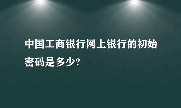 中国工商银行网上银行的初始密码是多少?