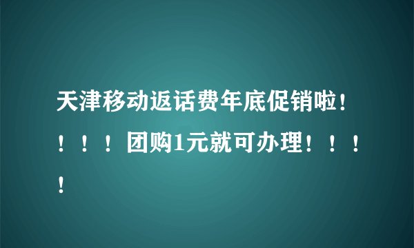 天津移动返话费年底促销啦！！！！团购1元就可办理！！！！
