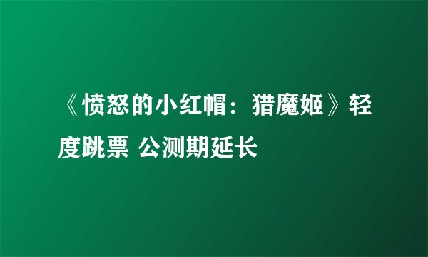 《愤怒的小红帽：猎魔姬》轻度跳票 公测期延长