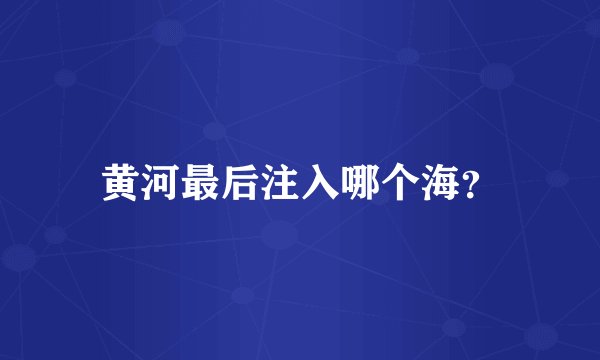 黄河最后注入哪个海？