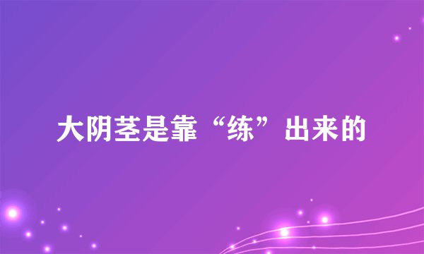 大阴茎是靠“练”出来的