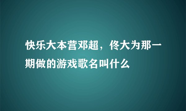 快乐大本营邓超，佟大为那一期做的游戏歌名叫什么