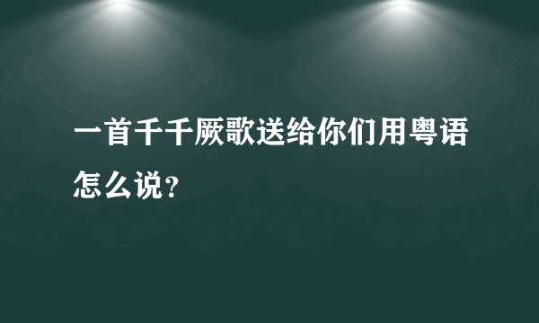 一首千千厥歌送给你们用粤语怎么说？