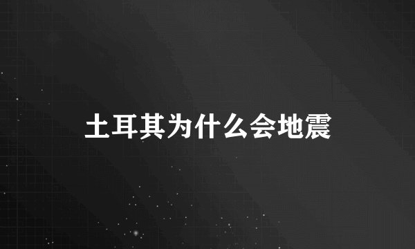 土耳其为什么会地震