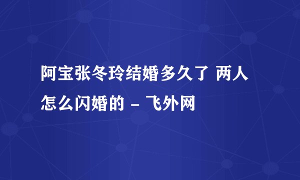 阿宝张冬玲结婚多久了 两人怎么闪婚的 - 飞外网