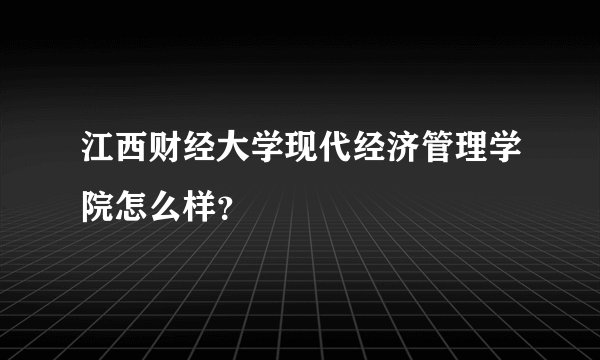 江西财经大学现代经济管理学院怎么样?