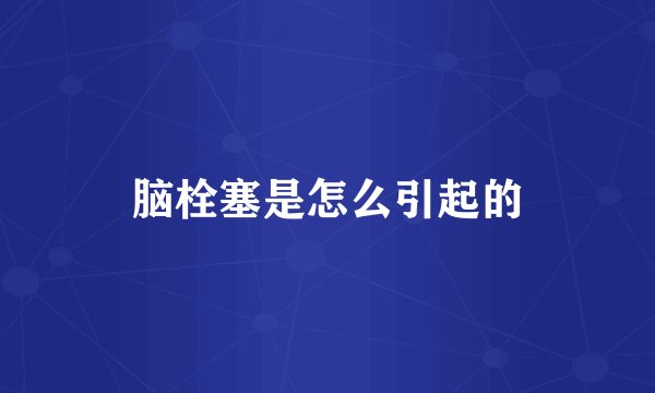 脑栓塞是怎么引起的