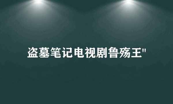 盗墓笔记电视剧鲁殇王