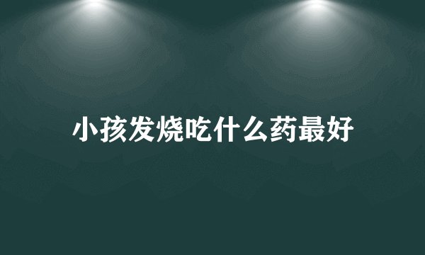 小孩发烧吃什么药最好