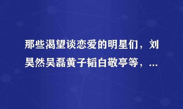 那些渴望谈恋爱的明星们,刘昊然吴磊黄子韬白敬亭等,你最看好谁