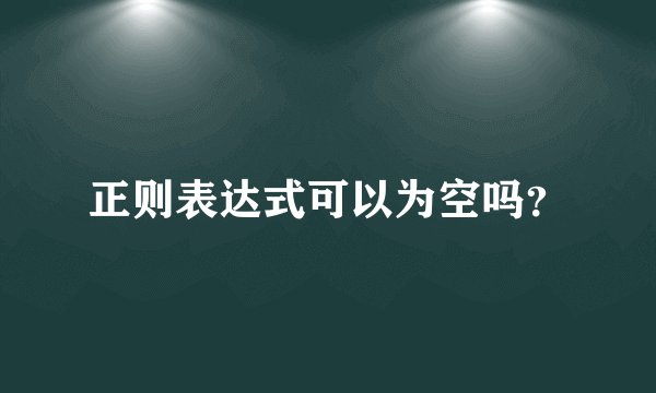 正则表达式可以为空吗？