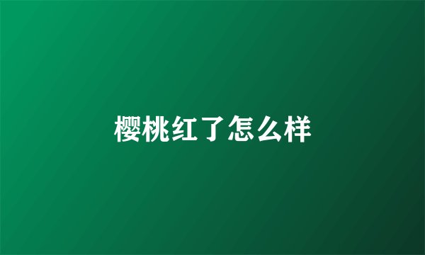 樱桃红了怎么样