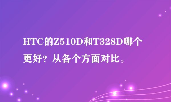 HTC的Z510D和T328D哪个更好？从各个方面对比。