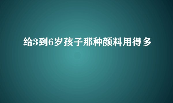 给3到6岁孩子那种颜料用得多