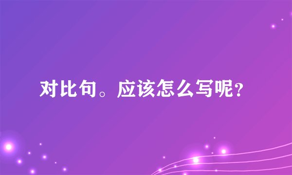对比句。应该怎么写呢？