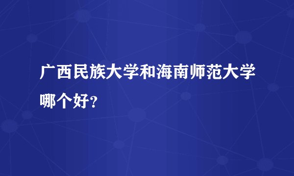 广西民族大学和海南师范大学哪个好？