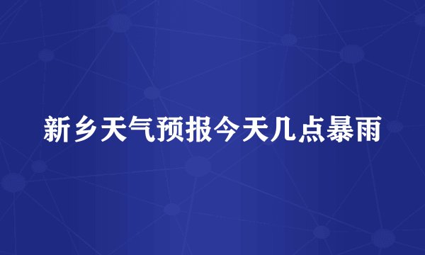 新乡天气预报今天几点暴雨