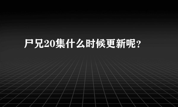 尸兄20集什么时候更新呢?
